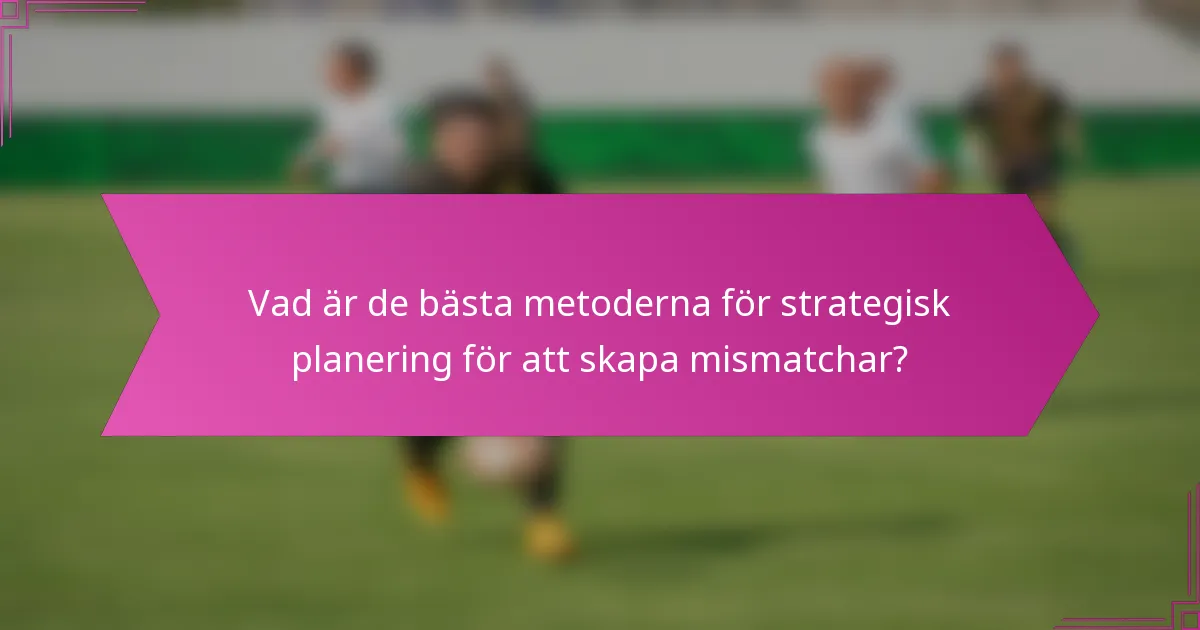 Vad är de bästa metoderna för strategisk planering för att skapa mismatchar?